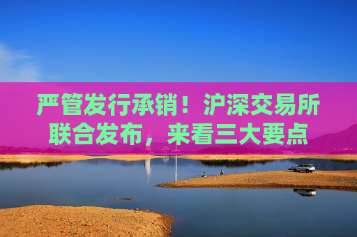 严管发行承销！沪深交易所联合发布，来看三大要点