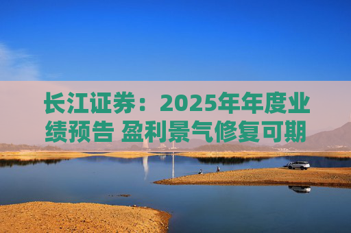 长江证券：2025年年度业绩预告 盈利景气修复可期