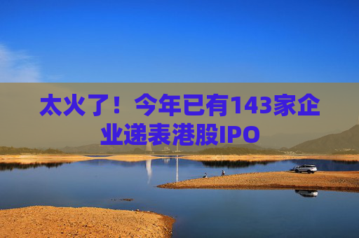 太火了！今年已有143家企业递表港股IPO