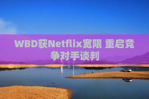 WBD获Netflix宽限 重启竞争对手谈判  第1张
