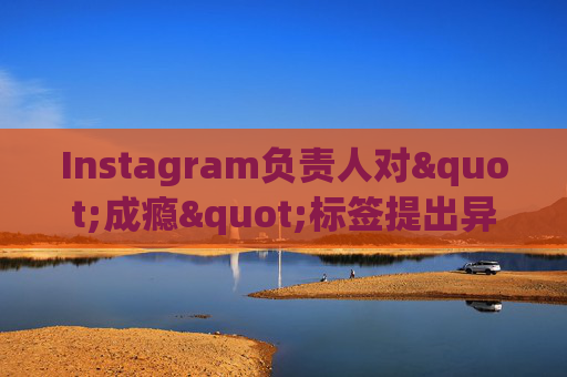 Instagram负责人对"成瘾"标签提出异议