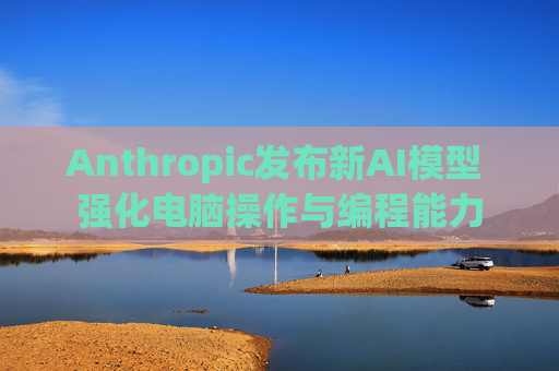 Anthropic发布新AI模型 强化电脑操作与编程能力 第1张 Anthropic发布新AI模型 强化电脑操作与编程能力 第1张