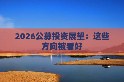 2026公募投资展望：这些方向被看好