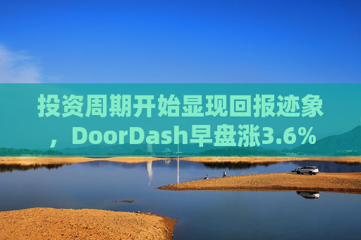 投资周期开始显现回报迹象，DoorDash早盘涨3.6%