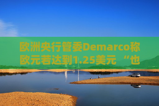 欧洲央行管委Demarco称欧元若达到1.25美元 “也并非世界末日”