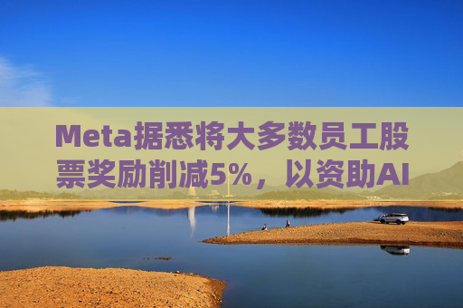 Meta据悉将大多数员工股票奖励削减5%,以资助AI目标的实现 第1张 Meta据悉将大多数员工股票奖励削减5%,以资助AI目标的实现 第1张