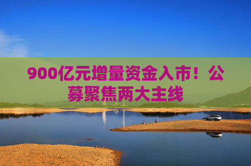 900亿元增量资金入市！公募聚焦两大主线