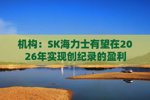 机构：SK海力士有望在2026年实现创纪录的盈利