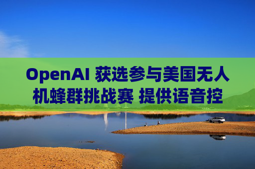 OpenAI 获选参与美国无人机蜂群挑战赛 提供语音控制技术