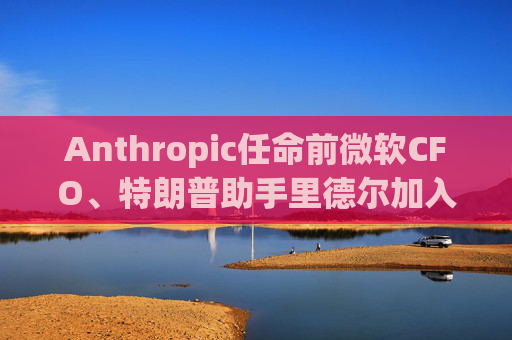 Anthropic任命前微软CFO、特朗普助手里德尔加入董事会
