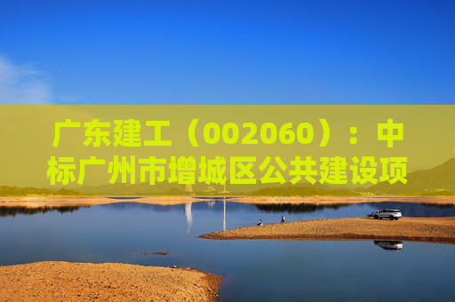 广东建工（002060）：中标广州市增城区公共建设项目管理服务中心采购项目，中标金额为905.90万元