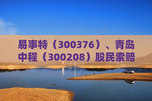易事特（300376）、青岛中程（300208）股民索赔均再提交法院立案