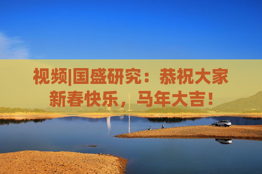 视频|国盛研究：恭祝大家新春快乐，马年大吉！