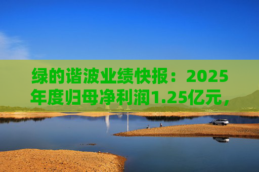 绿的谐波业绩快报：2025年度归母净利润1.25亿元，同比增长122.4%