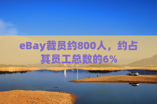 eBay裁员约800人，约占其员工总数的6%