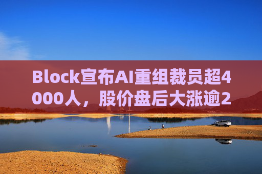 Block宣布AI重组裁员超4000人，股价盘后大涨逾24%