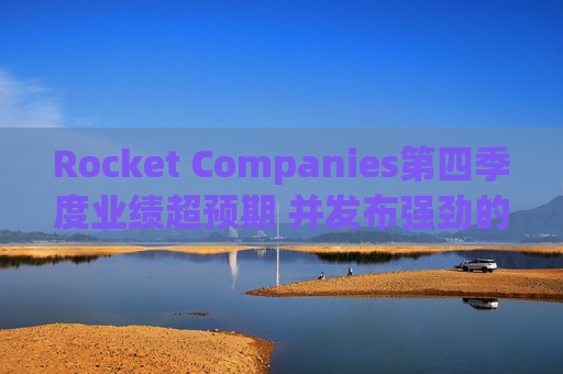 Rocket Companies第四季度业绩超预期 并发布强劲的2026年第一季度指引