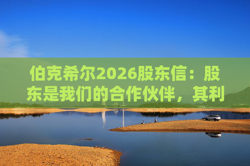 伯克希尔2026股东信：股东是我们的合作伙伴，其利益是我们决策的核心