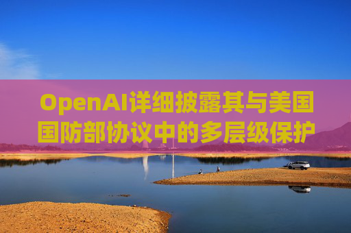OpenAI详细披露其与美国国防部协议中的多层级保护措施。