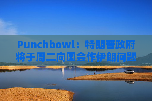 Punchbowl：特朗普政府将于周二向国会作伊朗问题的简报会