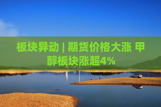 板块异动 | 期货价格大涨 甲醇板块涨超4%