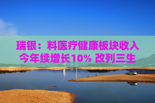 瑞银:料医疗健康板块收入今年续增长10% 改列三生制药为首选 第1张 瑞银:料医疗健康板块收入今年续增长10% 改列三生制药为首选 第1张