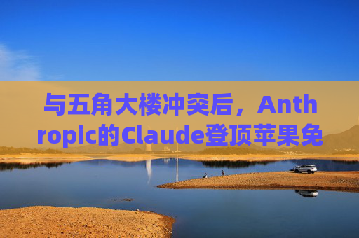 与五角大楼冲突后，Anthropic的Claude登顶苹果免费应用榜首