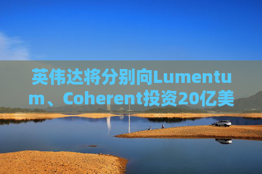 英伟达将分别向Lumentum、Coherent投资20亿美元，以强化AI处理器业务