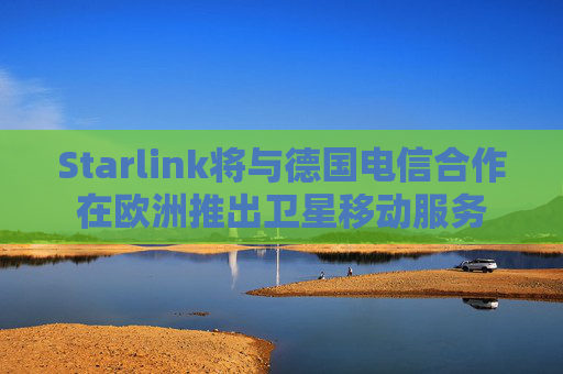 Starlink将与德国电信合作在欧洲推出卫星移动服务