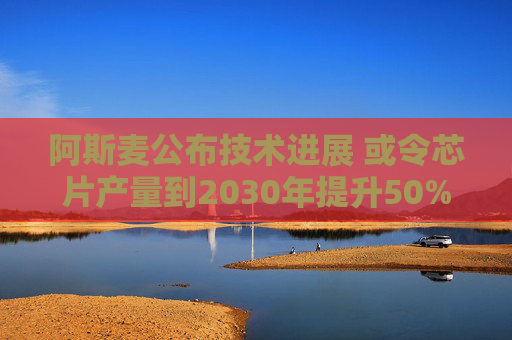 阿斯麦公布技术进展 或令芯片产量到2030年提升50%