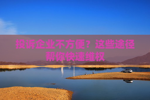 投诉企业不方便？这些途径帮你快速维权