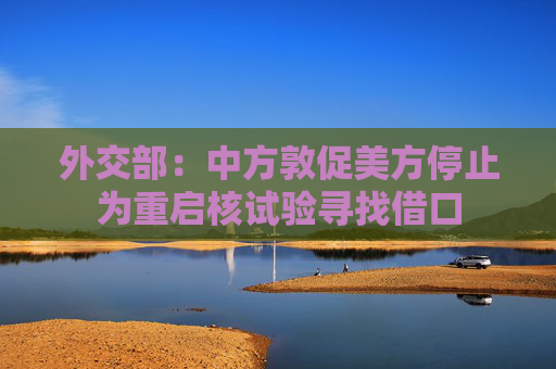 外交部：中方敦促美方停止为重启核试验寻找借口