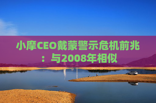 小摩CEO戴蒙警示危机前兆：与2008年相似