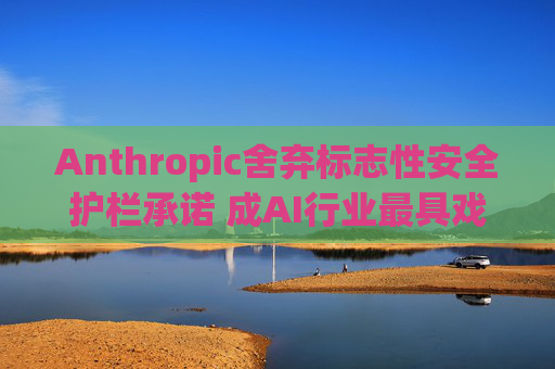 Anthropic舍弃标志性安全护栏承诺 成AI行业最具戏剧性的政策转向之一