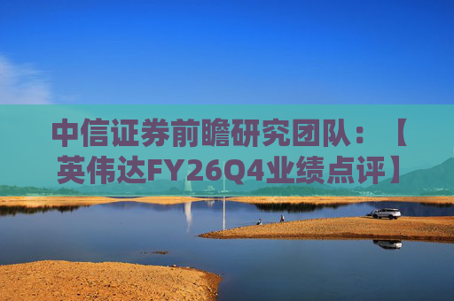 中信证券前瞻研究团队：【英伟达FY26Q4业绩点评】业绩及业绩指引表现强劲