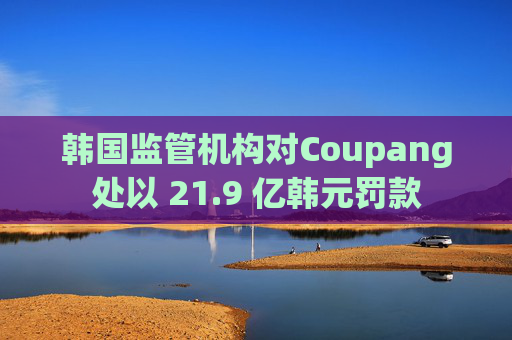 韩国监管机构对Coupang处以 21.9 亿韩元罚款