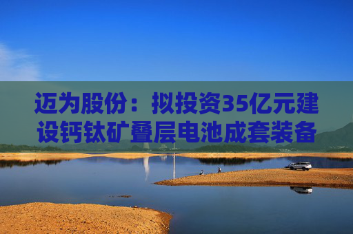 迈为股份：拟投资35亿元建设钙钛矿叠层电池成套装备项目