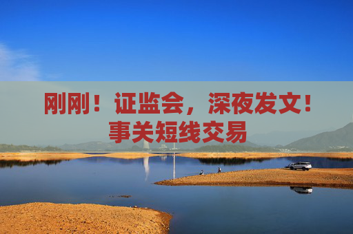 刚刚！证监会，深夜发文！事关短线交易