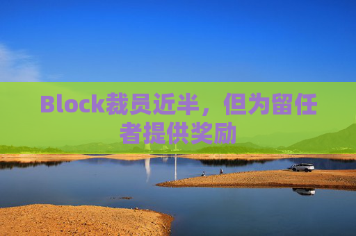 Block裁员近半，但为留任者提供奖励