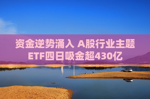 资金逆势涌入 A股行业主题ETF四日吸金超430亿