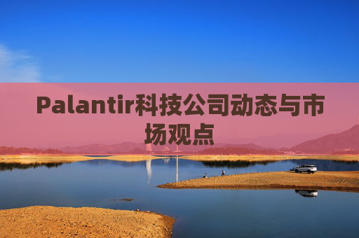 Palantir科技公司动态与市场观点