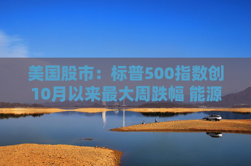美国股市：标普500指数创10月以来最大周跌幅 能源冲击叠加就业疲弱