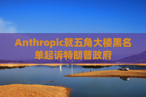 Anthropic就五角大楼黑名单起诉特朗普政府