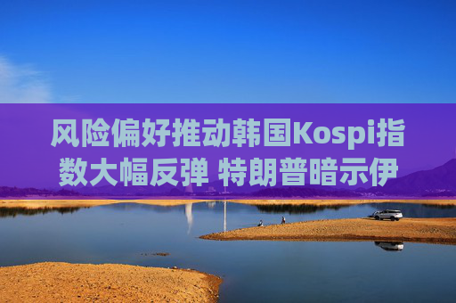 风险偏好推动韩国Kospi指数大幅反弹 特朗普暗示伊朗战争很快结束