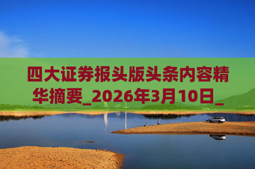 四大证券报头版头条内容精华摘要_2026年3月10日_财经新闻