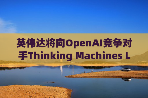 英伟达将向OpenAI竞争对手Thinking Machines Labs提供1吉瓦算力AI芯片