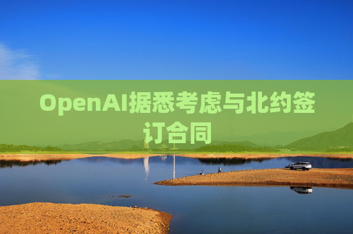 OpenAI据悉考虑与北约签订合同