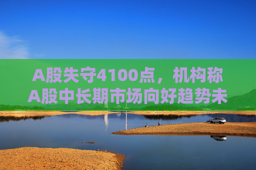 A股失守4100点，机构称A股中长期市场向好趋势未变！炒股为什么选新浪财经APP？三大核心优势让你赢在起跑线