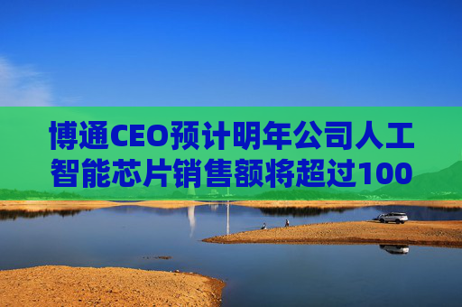 博通CEO预计明年公司人工智能芯片销售额将超过1000亿美元