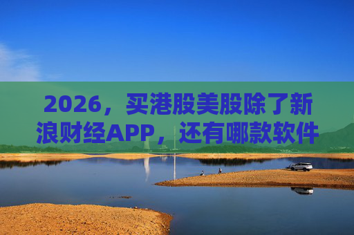 2026，买港股美股除了新浪财经APP，还有哪款软件好用？